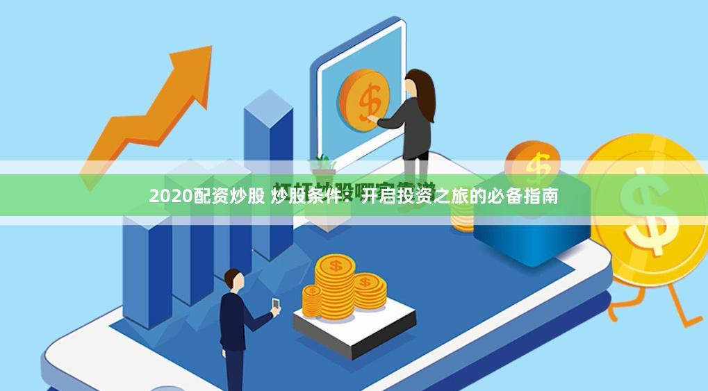 2020配资炒股 炒股条件：开启投资之旅的必备指南