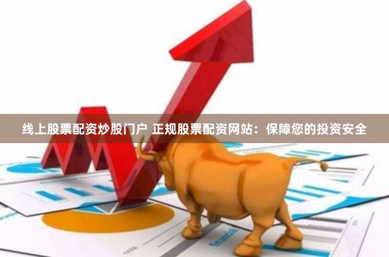 线上股票配资炒股门户 正规股票配资网站：保障您的投资安全