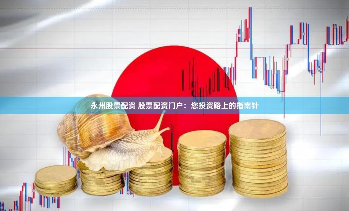 永州股票配资 股票配资门户：您投资路上的指南针