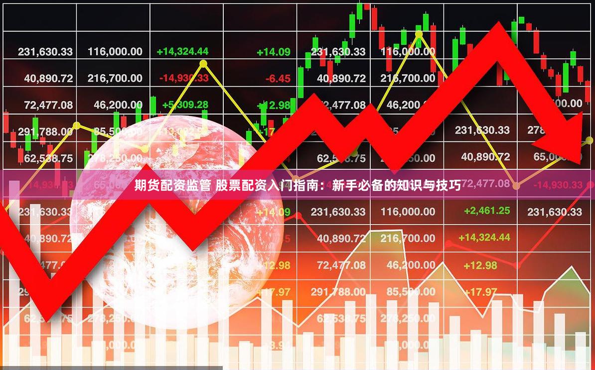 期货配资监管 股票配资入门指南：新手必备的知识与技巧