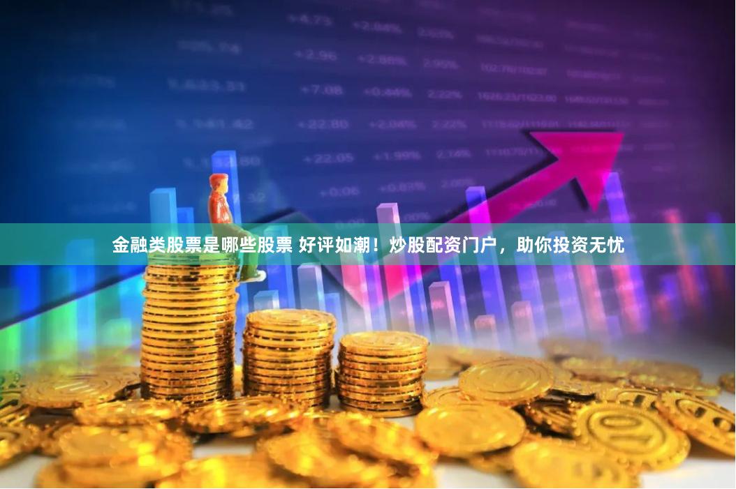 金融类股票是哪些股票 好评如潮！炒股配资门户，助你投资无忧