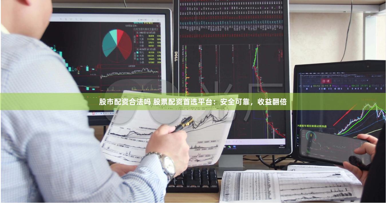 股市配资合法吗 股票配资首选平台：安全可靠，收益翻倍