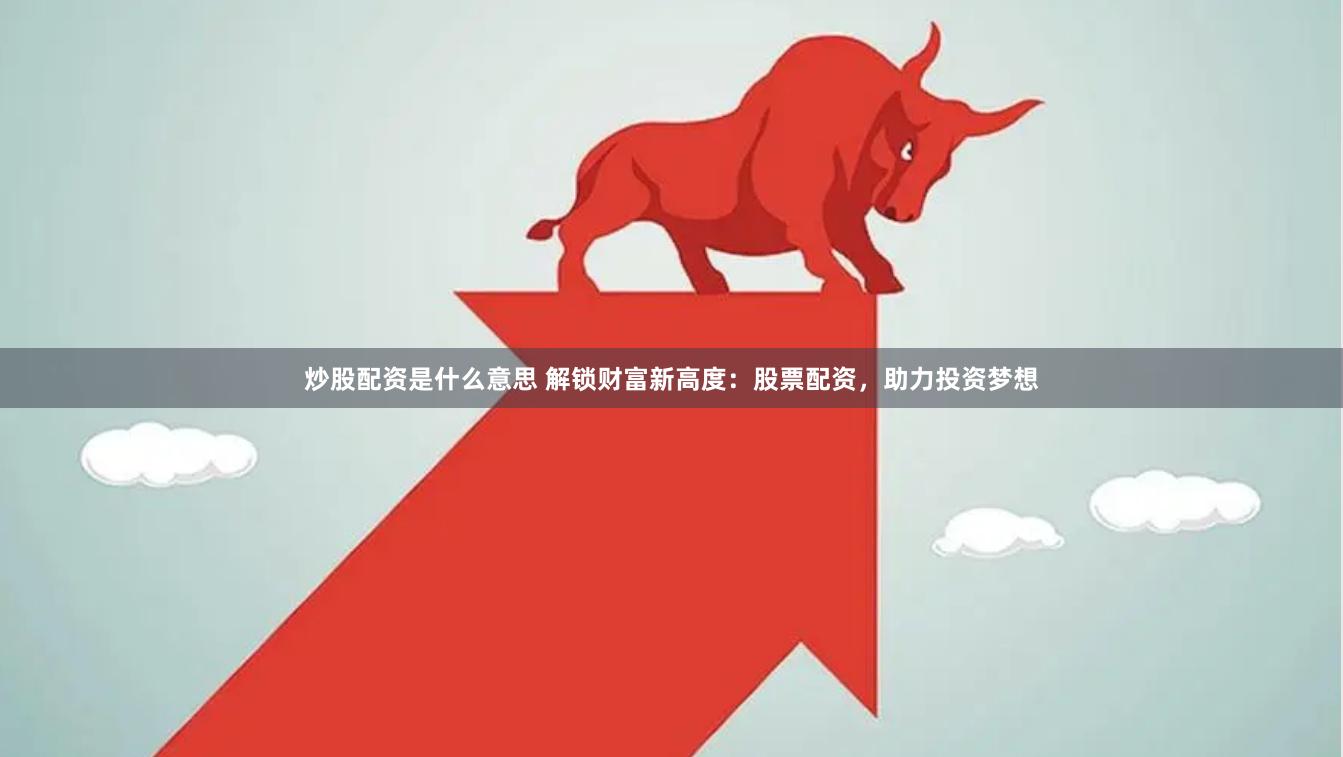 炒股配资是什么意思 解锁财富新高度：股票配资，助力投资梦想