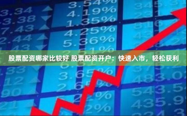 股票配资哪家比较好 股票配资开户：快速入市，轻松获利