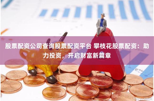 股票配资公司查询股票配资平台 攀枝花股票配资：助力投资，开启财富新篇章