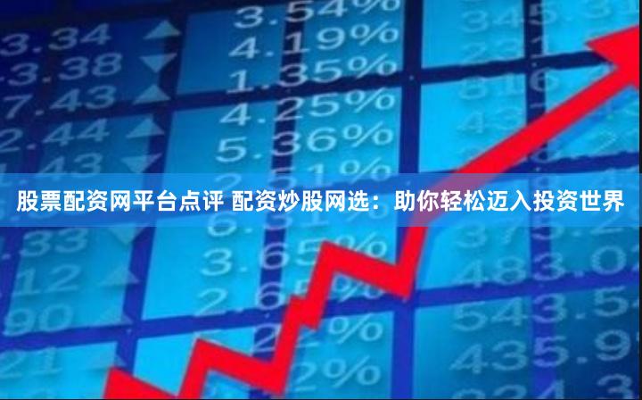 股票配资网平台点评 配资炒股网选：助你轻松迈入投资世界