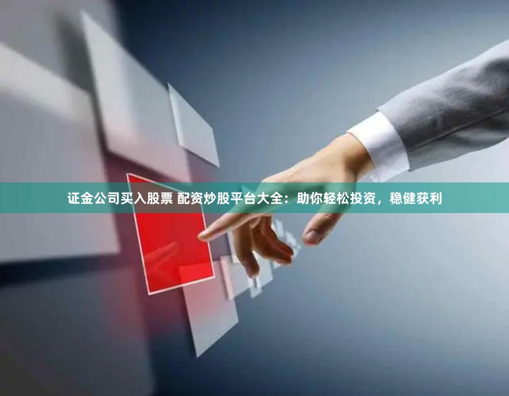 证金公司买入股票 配资炒股平台大全：助你轻松投资，稳健获利