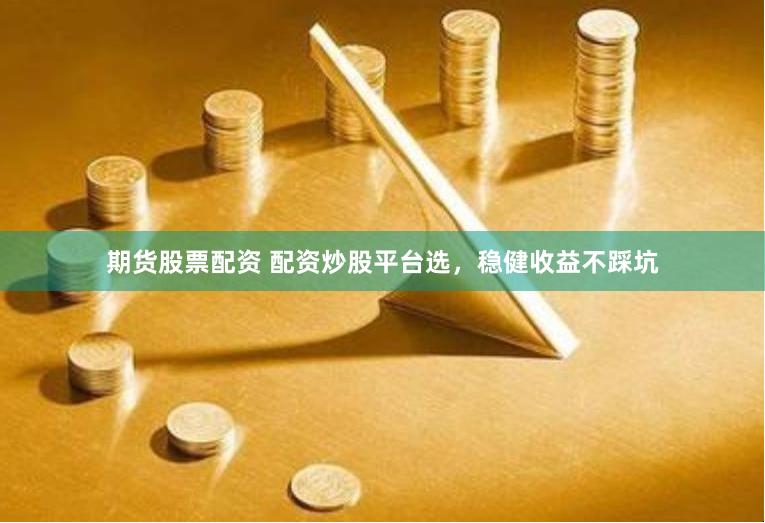 期货股票配资 配资炒股平台选，稳健收益不踩坑