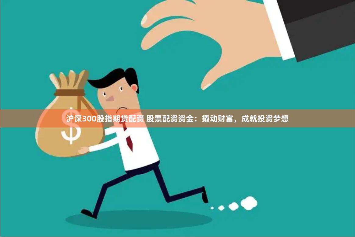 沪深300股指期货配资 股票配资资金：撬动财富，成就投资梦想