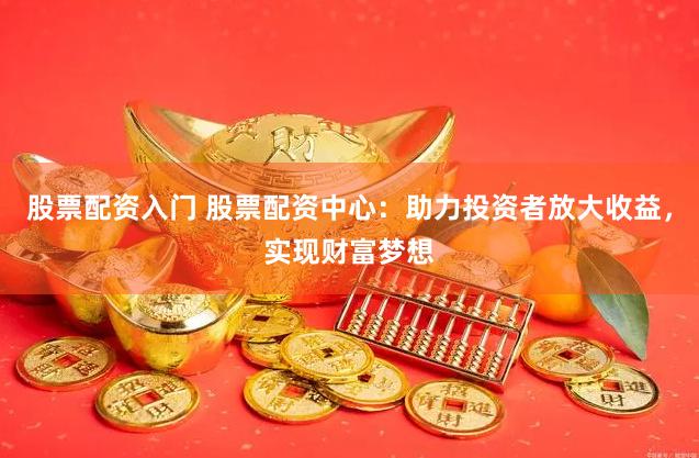 股票配资入门 股票配资中心：助力投资者放大收益，实现财富梦想
