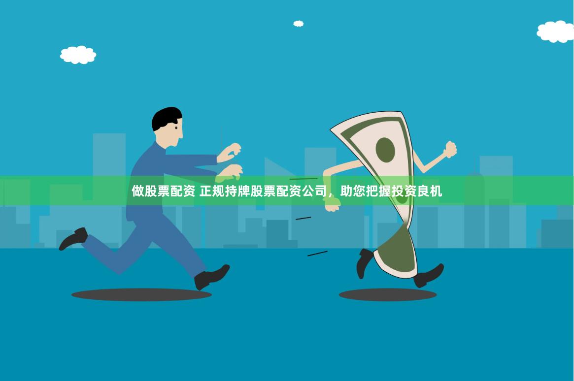 做股票配资 正规持牌股票配资公司，助您把握投资良机