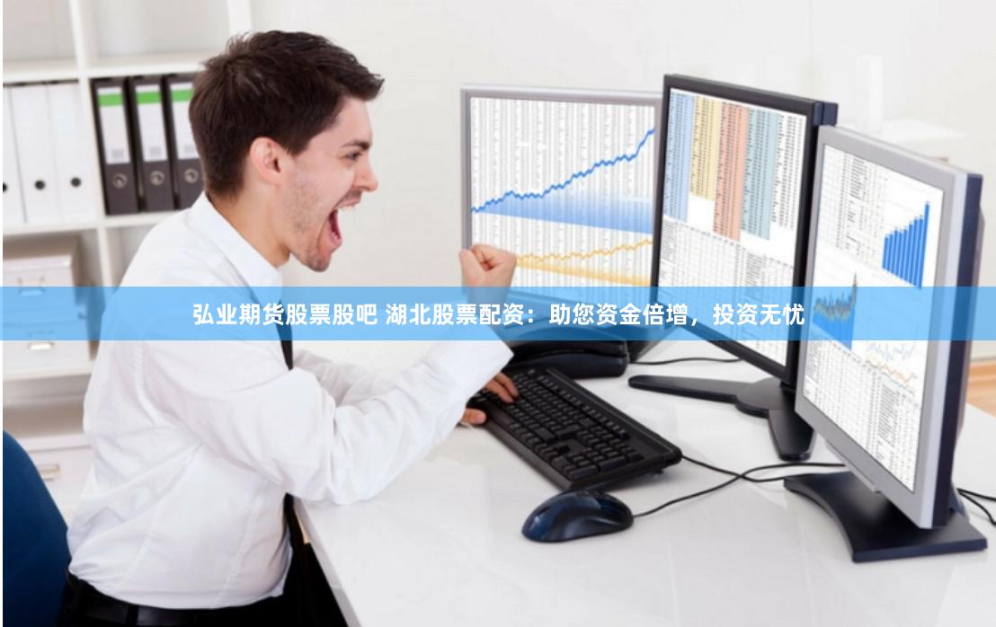 弘业期货股票股吧 湖北股票配资：助您资金倍增，投资无忧