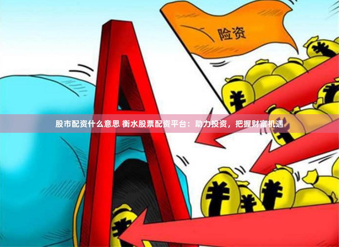 股市配资什么意思 衡水股票配资平台：助力投资，把握财富机遇