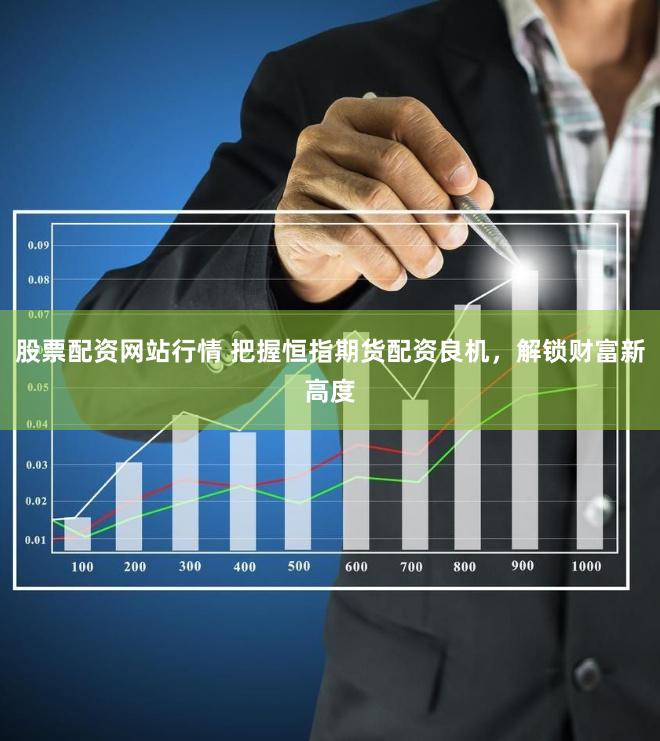股票配资网站行情 把握恒指期货配资良机，解锁财富新高度