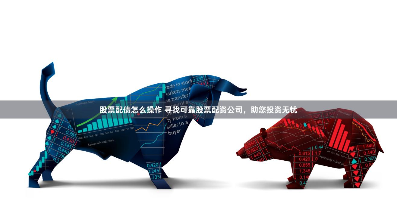 股票配债怎么操作 寻找可靠股票配资公司，助您投资无忧