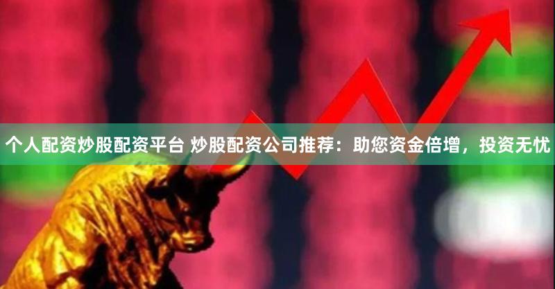 个人配资炒股配资平台 炒股配资公司推荐：助您资金倍增，投资无忧
