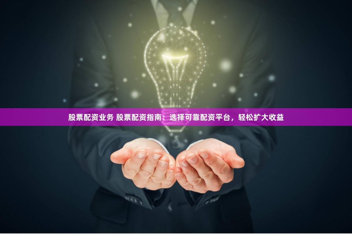 股票配资业务 股票配资指南：选择可靠配资平台，轻松扩大收益