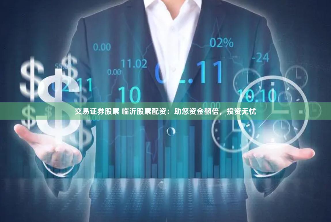 交易证券股票 临沂股票配资：助您资金翻倍，投资无忧