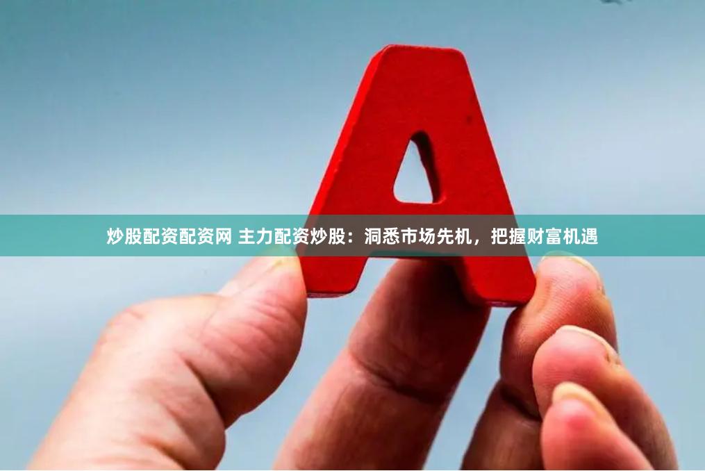 炒股配资配资网 主力配资炒股：洞悉市场先机，把握财富机遇