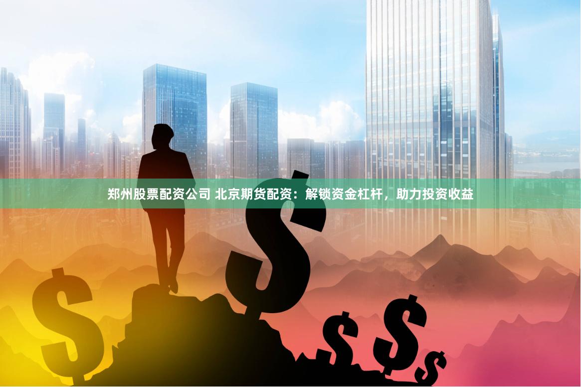 郑州股票配资公司 北京期货配资：解锁资金杠杆，助力投资收益