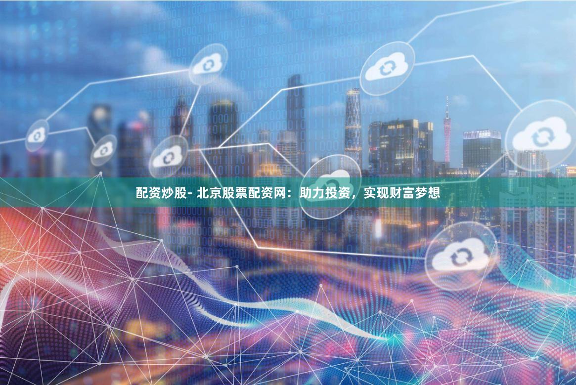 配资炒股- 北京股票配资网：助力投资，实现财富梦想